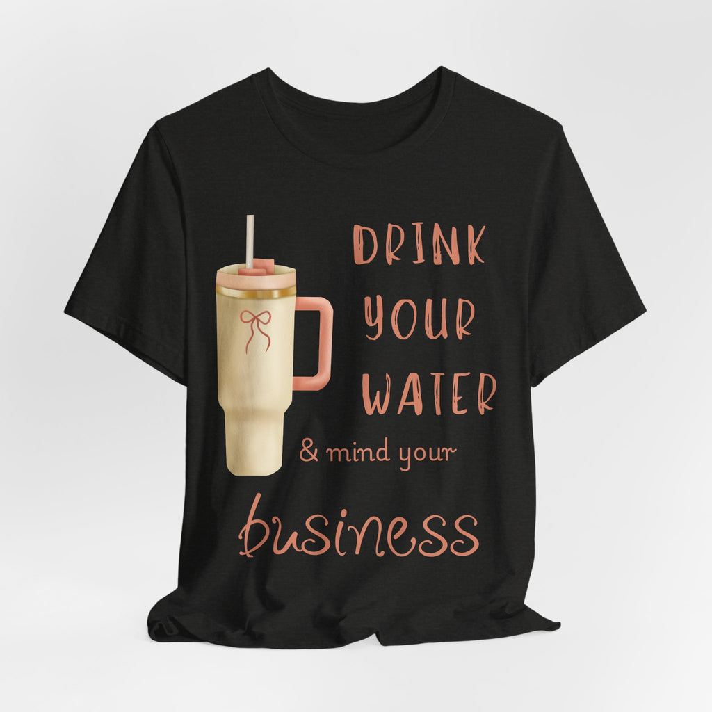 Drink Your Water and Mind Your Business T-Shirt