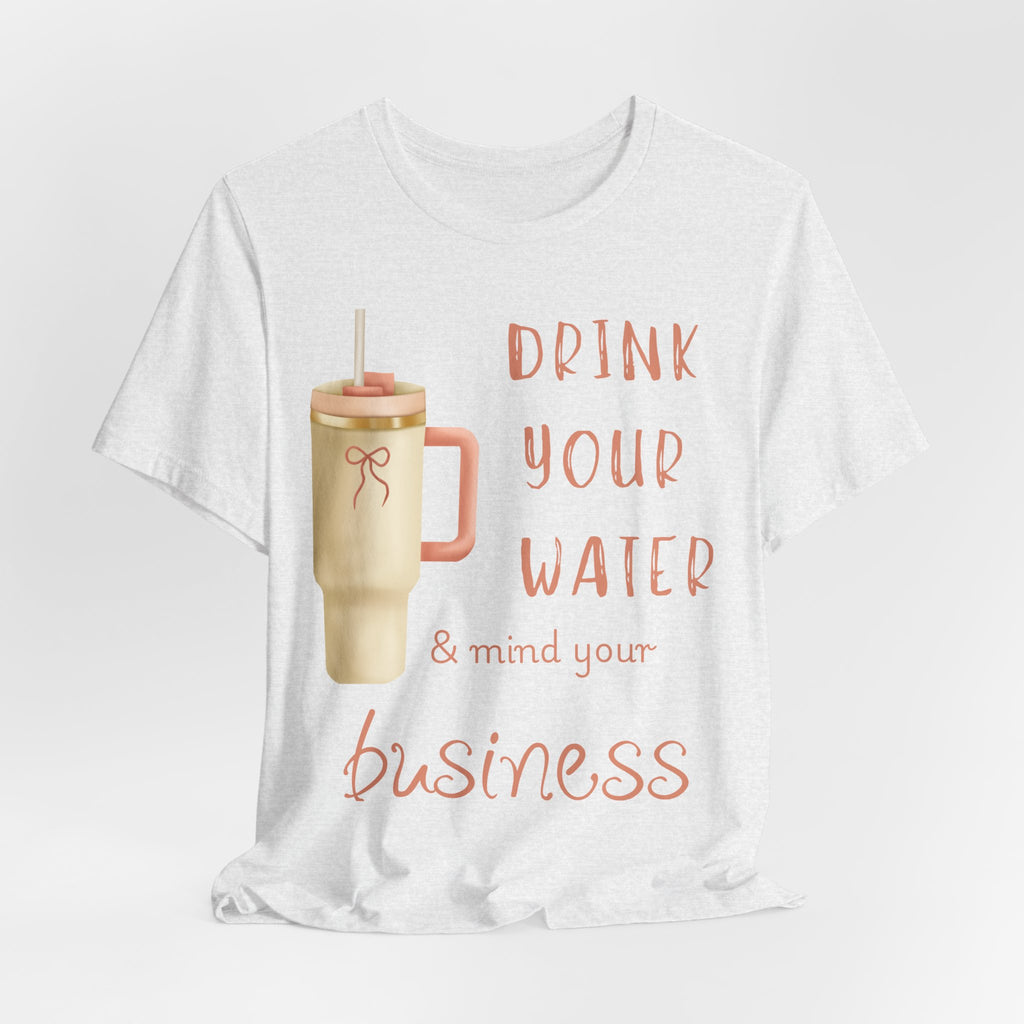 Drink Your Water and Mind Your Business T-Shirt