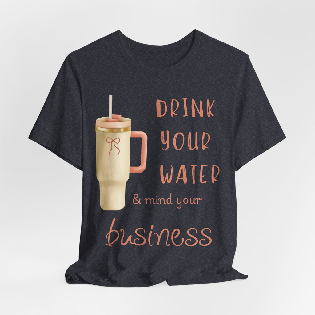 Drink Your Water and Mind Your Business T-Shirt