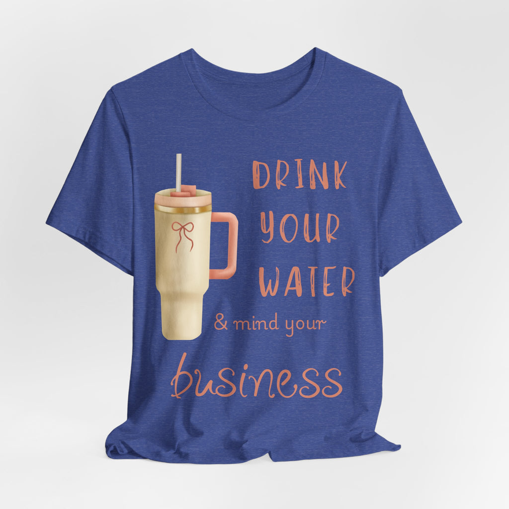 Drink Your Water and Mind Your Business T-Shirt