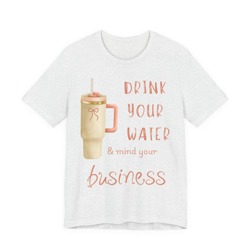 Drink Your Water and Mind Your Business T-Shirt