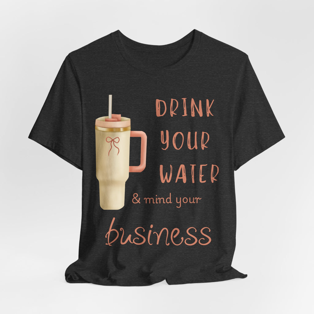 Drink Your Water and Mind Your Business T-Shirt